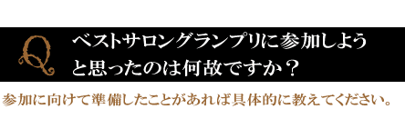 Q．ベストサロングランプリに参加しようと思ったのは何故ですか？　参加に向けて準備したことがあれば具体的に教えてください。