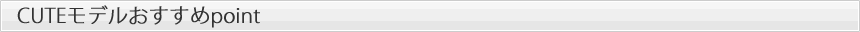CUTEモデルおすすめpoint