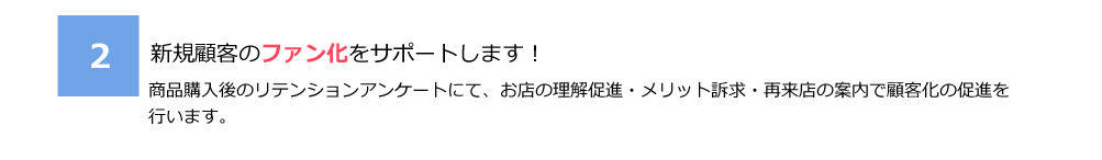 2.新規顧客のファン化をサポートします！