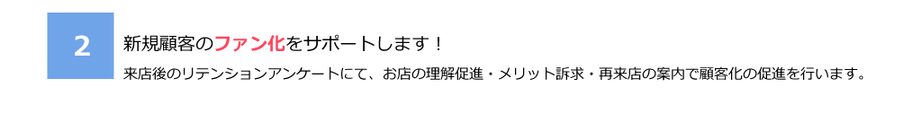 2.新規顧客のファン化をサポートします！