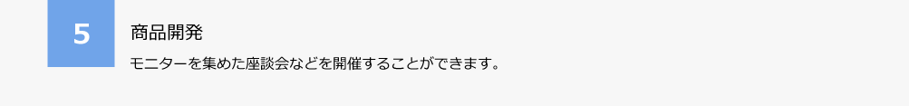 5.商品開発。モニターを集めた座談会などを開催することができます。