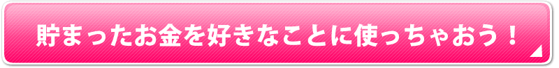 たまったお金を好きなことに使っちゃおう！